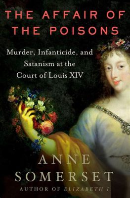 The Affair of the Poisons;  A Tale of Royal Intrigue, Occult Practices, and Political Machinations During the Reign of Louis XIV